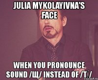 julia mykolayivna's face when you pronounce sound /щ/ instead of /t∫/