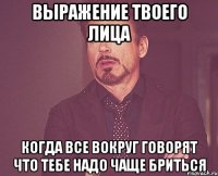 выражение твоего лица когда все вокруг говорят что тебе надо чаще бриться