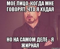 мое лицо, когда мне говорят, что я худая но на самом деле - я жирная