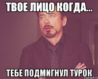 твое лицо когда... тебе подмигнул турок