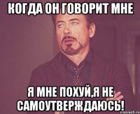 когда он говорит мне я мне похуй,я не самоутверждаюсь!