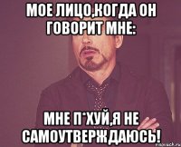 мое лицо,когда он говорит мне: мне п*хуй,я не самоутверждаюсь!