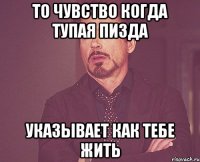 то чувство когда тупая пизда указывает как тебе жить