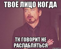 твоё лицо когда тк говорит не раслабляться