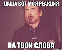 даша вот моя реакция на твои слова