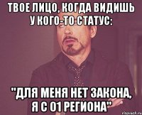 твое лицо, когда видишь у кого-то статус: "для меня нет закона, я с 01 региона"