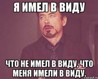 я имел в виду что не имел в виду, что меня имели в виду.