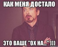 как меня достало это ваше "ох на..." )))