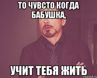 то чувсто когда бабушка, учит тебя жить