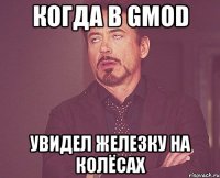 когда в gmod увидел железку на колёсах