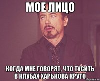 мое лицо когда мне говорят, что тусить в клубах харькова круто