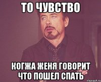 то чувство когжа женя говорит что пошел спать