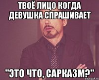 твоё лицо когда девушка спрашивает "это что, сарказм?"