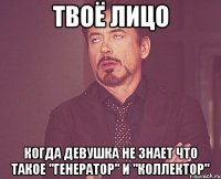 твоё лицо когда девушка не знает что такое "генератор" и "коллектор"