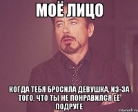 моё лицо когда тебя бросила девушка, из-за того, что ты не понравился её подруге