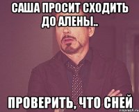 саша просит сходить до алены.. проверить, что сней