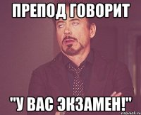 препод говорит "у вас экзамен!"