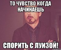 то чувство когда начинаешь спорить с луизой!