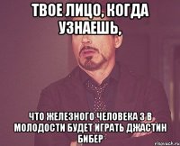 твое лицо, когда узнаешь, что железного человека 3 в молодости будет играть джастин бибер