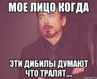 мое лицо когда эти дибилы думают что тралят....