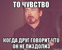 то чувство когда друг говорит что он не пиздолиз