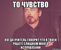 то чувство когда учитель говорит что в твоей работе слишком много исправлений