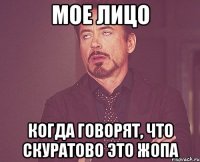 мое лицо когда говорят, что скуратово это жопа