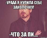 -урааа я купила себе заколочку! -что за пи....