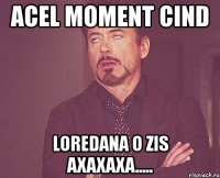 acel moment cind loredana o zis axaxaxa.....