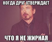 когда друг утверждает что я не жирная