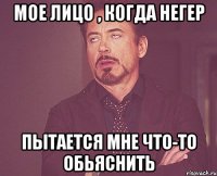 мое лицо , когда негер пытается мне что-то обьяснить