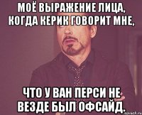 моё выражение лица, когда керик говорит мне, что у ван перси не везде был офсайд.