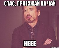 стас, приезжай на чай неее