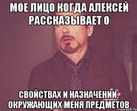 мое лицо когда алексей рассказывает о свойствах и назначении, окружающих меня предметов