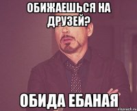 обижаешься на друзей? обида ебаная