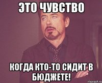 это чувство когда кто-то сидит в бюджете!