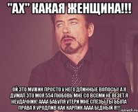 "ах" какая женщина!!! ой это мужик просто у него длинные волосы! а я думал это моя 554 любовь мне со всеми не везет я неудачник! аааа бабуля утери мне слёзы ты была права я уродлив как карлик аааа бедный я!!!