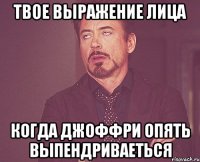 твое выражение лица когда джоффри опять выпендриваеться