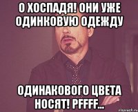 о хоспадя! они уже одинковую одежду одинакового цвета носят! pffff...