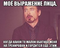 моё выражение лица, когда какой то малой обогнал меня на тренировки и гордится ещё этим