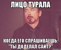 лицо турала когда его спрашиваешь: "ты доделал сайт?"