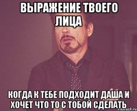 выражение твоего лица когда к тебе подходит даша и хочет что то с тобой сделать