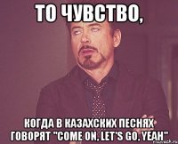 то чувство, когда в казахских песнях говорят "come on, let's go, yeah"