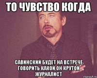 то чувство когда савинский будет на встрече говорить какой он крутой журналист