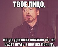 твое лицо, когда девушка сказала,что не будет врать и она все поняла