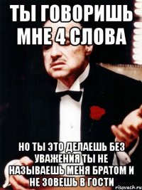 ты говоришь мне 4 слова но ты это делаешь без уважения ты не называешь меня братом и не зовешь в гости