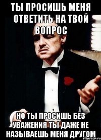 ты просишь меня ответить на твой вопрос но ты просишь без уважения ты даже не называешь меня другом