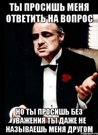 ты просишь меня ответить на вопрос но ты просишь без уважения ты даже не называешь меня другом