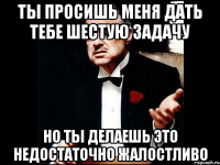 ты просишь меня дать тебе шестую задачу но ты делаешь это недостаточно жалостливо