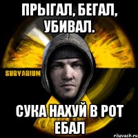 прыгал, бегал, убивал. сука нахуй в рот ебал